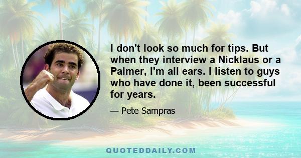 I don't look so much for tips. But when they interview a Nicklaus or a Palmer, I'm all ears. I listen to guys who have done it, been successful for years.