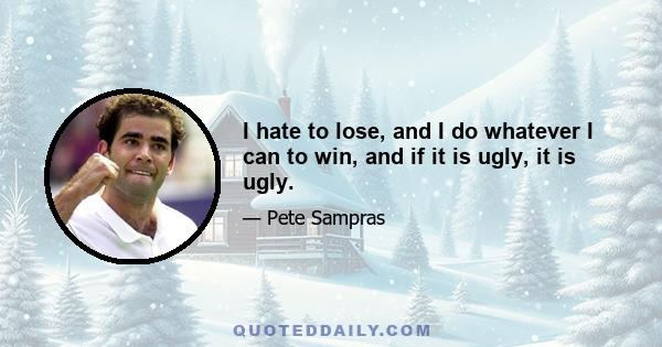 I hate to lose, and I do whatever I can to win, and if it is ugly, it is ugly.