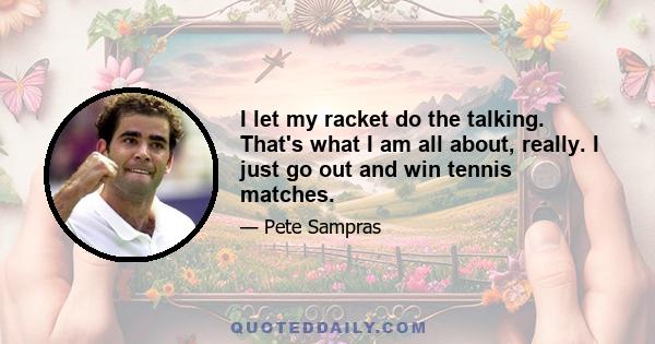 I let my racket do the talking. That's what I am all about, really. I just go out and win tennis matches.