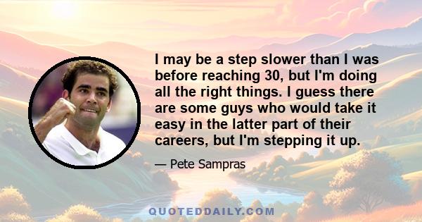 I may be a step slower than I was before reaching 30, but I'm doing all the right things. I guess there are some guys who would take it easy in the latter part of their careers, but I'm stepping it up.