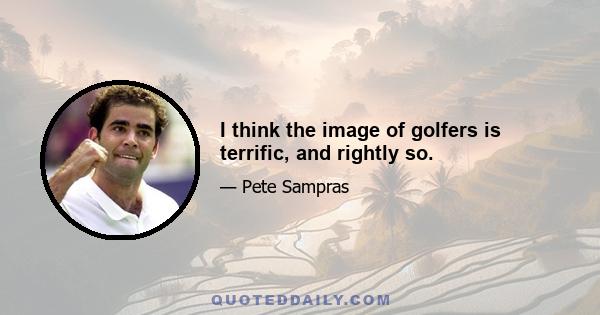 I think the image of golfers is terrific, and rightly so.