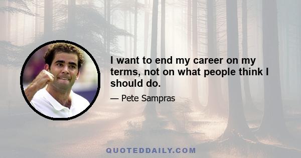 I want to end my career on my terms, not on what people think I should do.