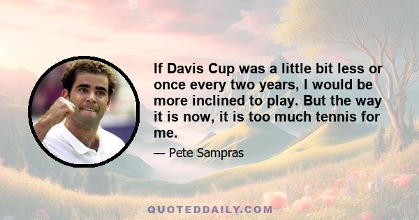 If Davis Cup was a little bit less or once every two years, I would be more inclined to play. But the way it is now, it is too much tennis for me.