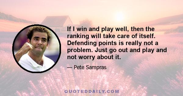 If I win and play well, then the ranking will take care of itself. Defending points is really not a problem. Just go out and play and not worry about it.