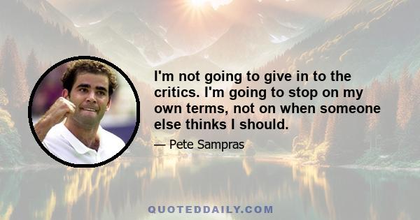 I'm not going to give in to the critics. I'm going to stop on my own terms, not on when someone else thinks I should.