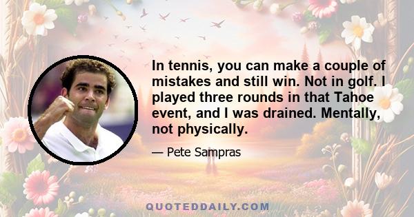 In tennis, you can make a couple of mistakes and still win. Not in golf. I played three rounds in that Tahoe event, and I was drained. Mentally, not physically.