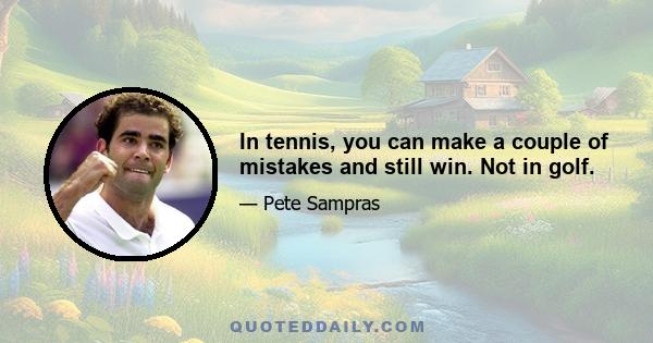 In tennis, you can make a couple of mistakes and still win. Not in golf.