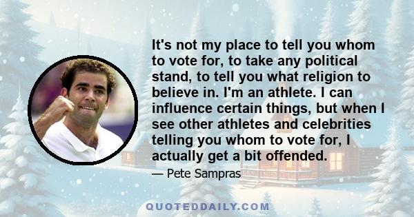 It's not my place to tell you whom to vote for, to take any political stand, to tell you what religion to believe in. I'm an athlete. I can influence certain things, but when I see other athletes and celebrities telling 