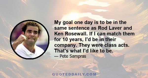 My goal one day is to be in the same sentence as Rod Laver and Ken Rosewall. If I can match them for 10 years, I'd be in their company. They were class acts. That's what I'd like to be.