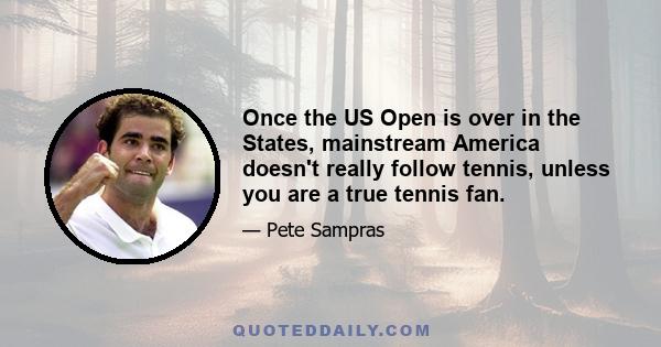 Once the US Open is over in the States, mainstream America doesn't really follow tennis, unless you are a true tennis fan.