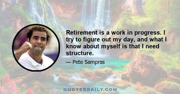 Retirement is a work in progress. I try to figure out my day, and what I know about myself is that I need structure.