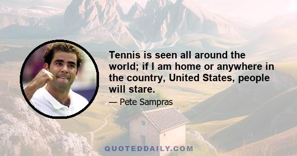 Tennis is seen all around the world; if I am home or anywhere in the country, United States, people will stare.