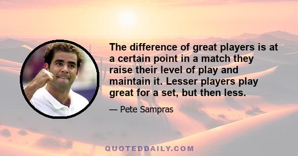 The difference of great players is at a certain point in a match they raise their level of play and maintain it. Lesser players play great for a set, but then less.