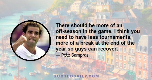 There should be more of an off-season in the game. I think you need to have less tournaments, more of a break at the end of the year so guys can recover.