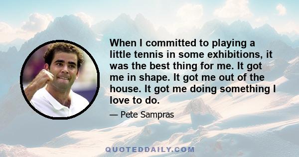 When I committed to playing a little tennis in some exhibitions, it was the best thing for me. It got me in shape. It got me out of the house. It got me doing something I love to do.