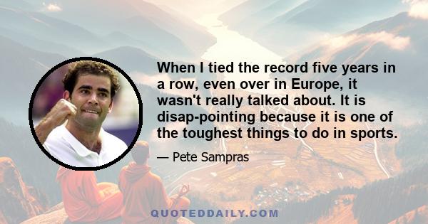 When I tied the record five years in a row, even over in Europe, it wasn't really talked about. It is disap-pointing because it is one of the toughest things to do in sports.