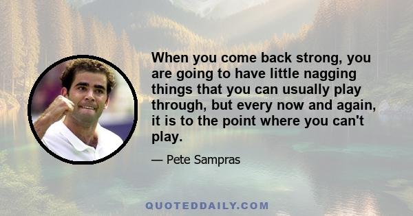 When you come back strong, you are going to have little nagging things that you can usually play through, but every now and again, it is to the point where you can't play.