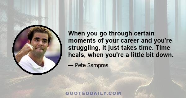 When you go through certain moments of your career and you're struggling, it just takes time. Time heals, when you're a little bit down.