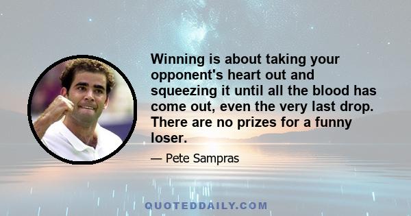 Winning is about taking your opponent's heart out and squeezing it until all the blood has come out, even the very last drop. There are no prizes for a funny loser.