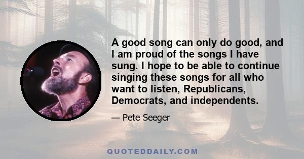 A good song can only do good, and I am proud of the songs I have sung. I hope to be able to continue singing these songs for all who want to listen, Republicans, Democrats, and independents.