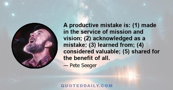 A productive mistake is: (1) made in the service of mission and vision; (2) acknowledged as a mistake; (3) learned from; (4) considered valuable; (5) shared for the benefit of all.