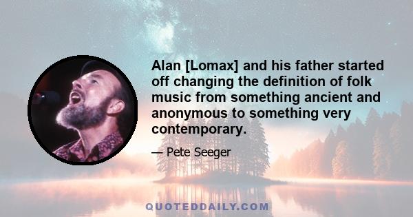 Alan [Lomax] and his father started off changing the definition of folk music from something ancient and anonymous to something very contemporary.