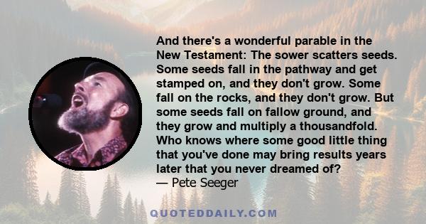 And there's a wonderful parable in the New Testament: The sower scatters seeds. Some seeds fall in the pathway and get stamped on, and they don't grow. Some fall on the rocks, and they don't grow. But some seeds fall on 