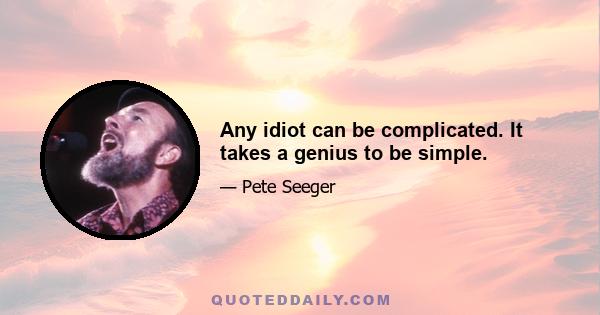 Any idiot can be complicated. It takes a genius to be simple.