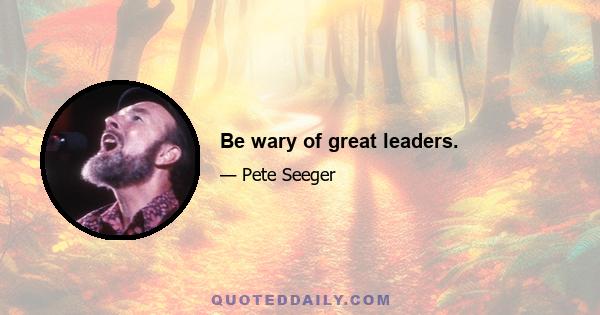 Be wary of great leaders.