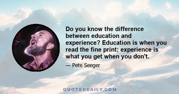 Do you know the difference between education and experience? Education is when you read the fine print; experience is what you get when you don't.