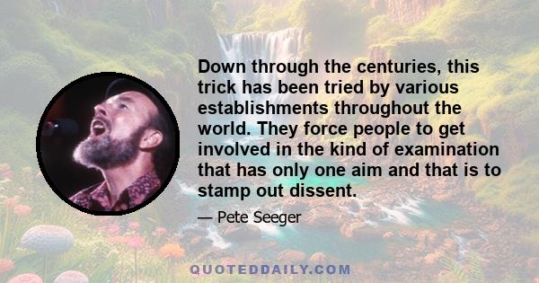 Down through the centuries, this trick has been tried by various establishments throughout the world. They force people to get involved in the kind of examination that has only one aim and that is to stamp out dissent.