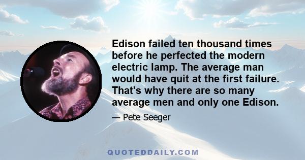 Edison failed ten thousand times before he perfected the modern electric lamp. The average man would have quit at the first failure. That's why there are so many average men and only one Edison.