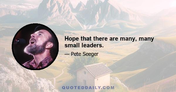 Hope that there are many, many small leaders.