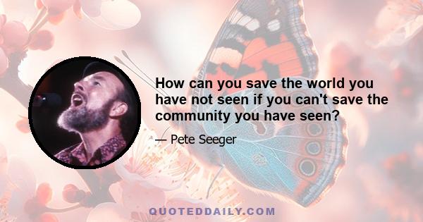 How can you save the world you have not seen if you can't save the community you have seen?