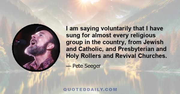 I am saying voluntarily that I have sung for almost every religious group in the country, from Jewish and Catholic, and Presbyterian and Holy Rollers and Revival Churches.