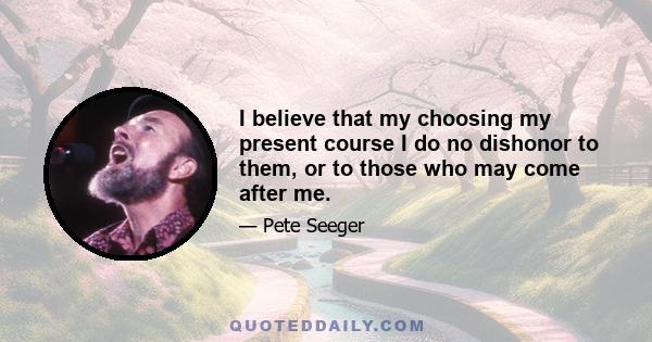 I believe that my choosing my present course I do no dishonor to them, or to those who may come after me.