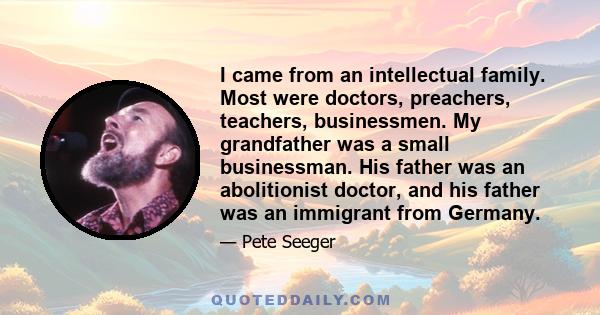 I came from an intellectual family. Most were doctors, preachers, teachers, businessmen. My grandfather was a small businessman. His father was an abolitionist doctor, and his father was an immigrant from Germany.