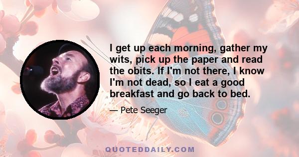 I get up each morning, gather my wits, pick up the paper and read the obits. If I'm not there, I know I'm not dead, so I eat a good breakfast and go back to bed.