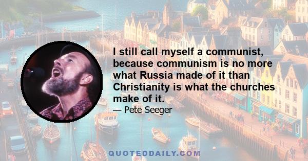 I still call myself a communist, because communism is no more what Russia made of it than Christianity is what the churches make of it.