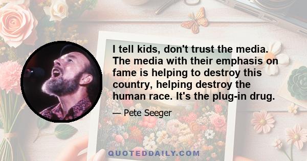 I tell kids, don't trust the media. The media with their emphasis on fame is helping to destroy this country, helping destroy the human race. It's the plug-in drug.