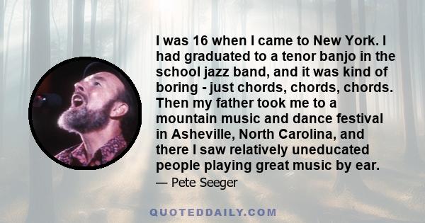 I was 16 when I came to New York. I had graduated to a tenor banjo in the school jazz band, and it was kind of boring - just chords, chords, chords. Then my father took me to a mountain music and dance festival in