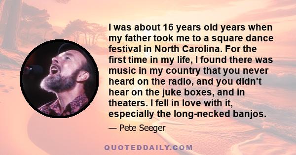 I was about 16 years old years when my father took me to a square dance festival in North Carolina. For the first time in my life, I found there was music in my country that you never heard on the radio, and you didn't