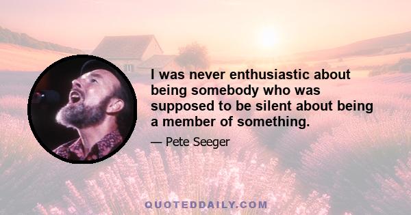 I was never enthusiastic about being somebody who was supposed to be silent about being a member of something.