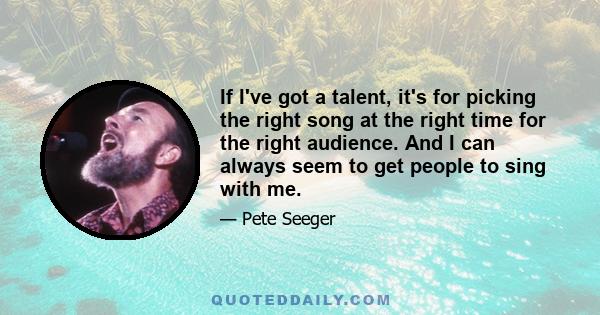 If I've got a talent, it's for picking the right song at the right time for the right audience. And I can always seem to get people to sing with me.