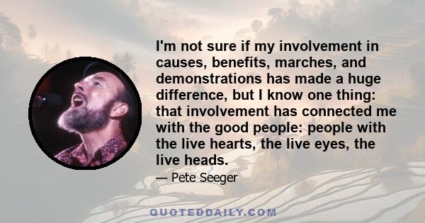 I'm not sure if my involvement in causes, benefits, marches, and demonstrations has made a huge difference, but I know one thing: that involvement has connected me with the good people: people with the live hearts, the