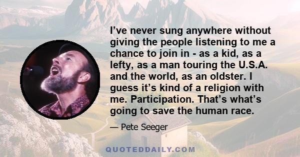 I’ve never sung anywhere without giving the people listening to me a chance to join in - as a kid, as a lefty, as a man touring the U.S.A. and the world, as an oldster. I guess it’s kind of a religion with me.