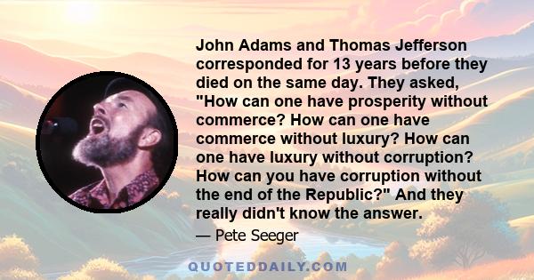 John Adams and Thomas Jefferson corresponded for 13 years before they died on the same day. They asked, How can one have prosperity without commerce? How can one have commerce without luxury? How can one have luxury