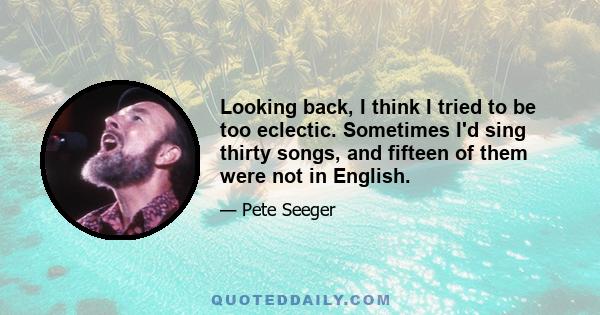 Looking back, I think I tried to be too eclectic. Sometimes I'd sing thirty songs, and fifteen of them were not in English.