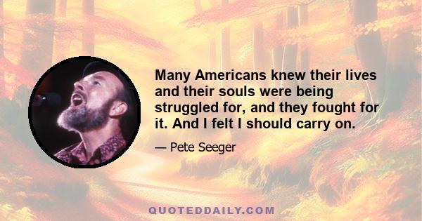 Many Americans knew their lives and their souls were being struggled for, and they fought for it. And I felt I should carry on.