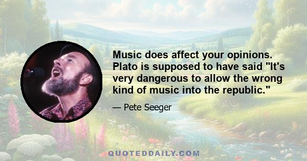 Music does affect your opinions. Plato is supposed to have said It's very dangerous to allow the wrong kind of music into the republic.